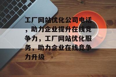 工厂网站优化公司电话,助力企业提升在线竞争力,工厂网站优化服务,助力企业在线竞争力升级